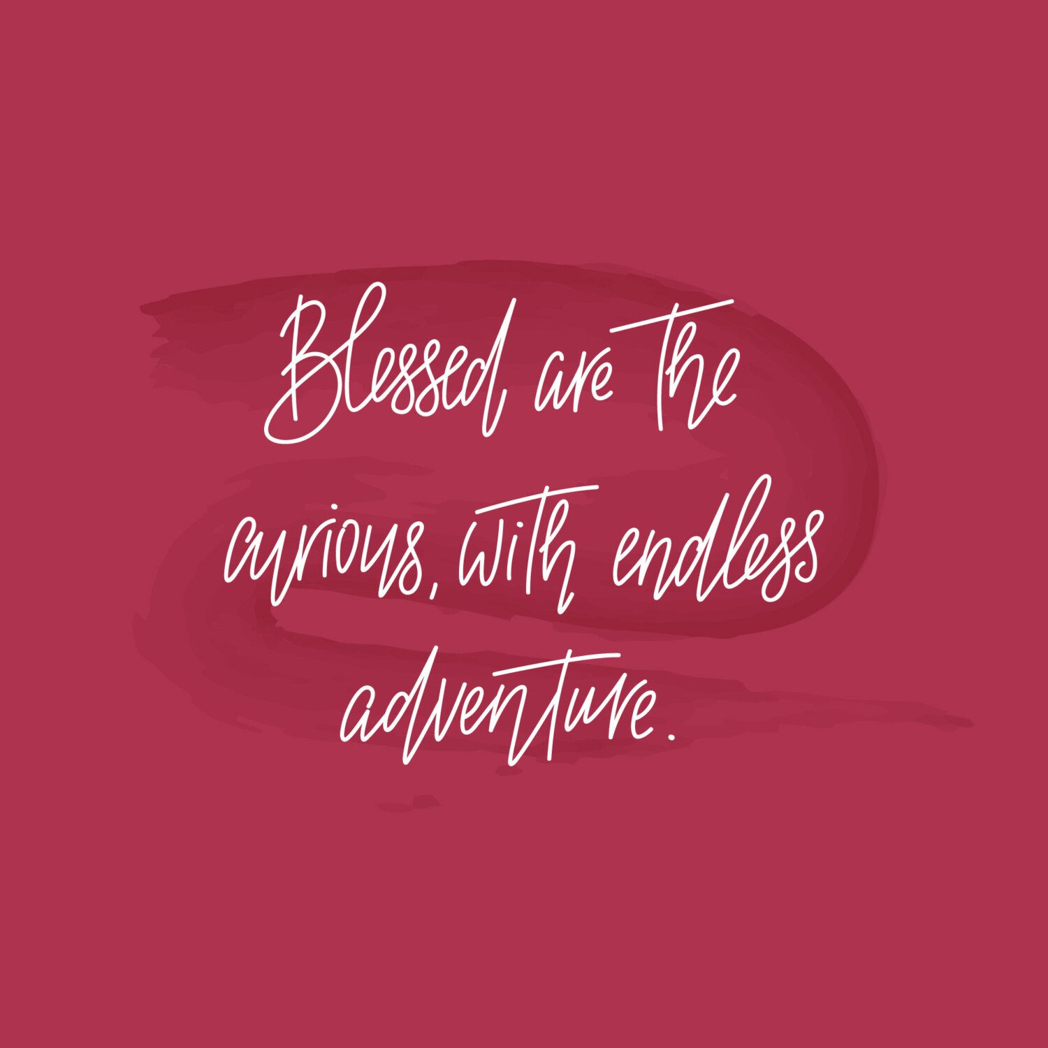 Blessed are the curious, with endless adventure.