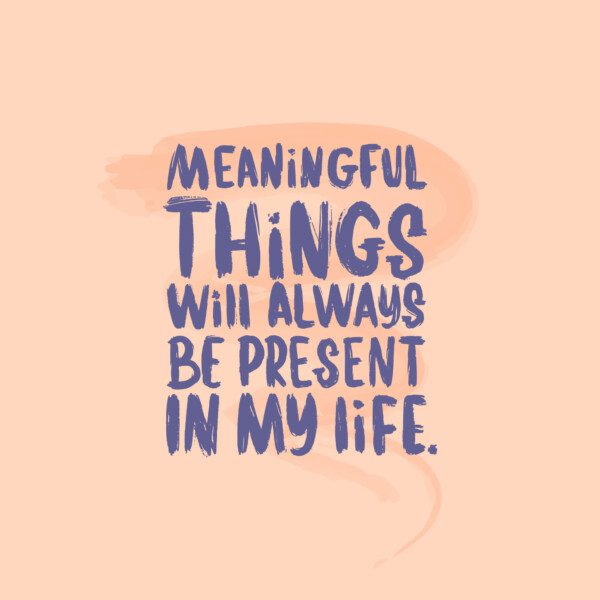meaningful things will always be present in my life