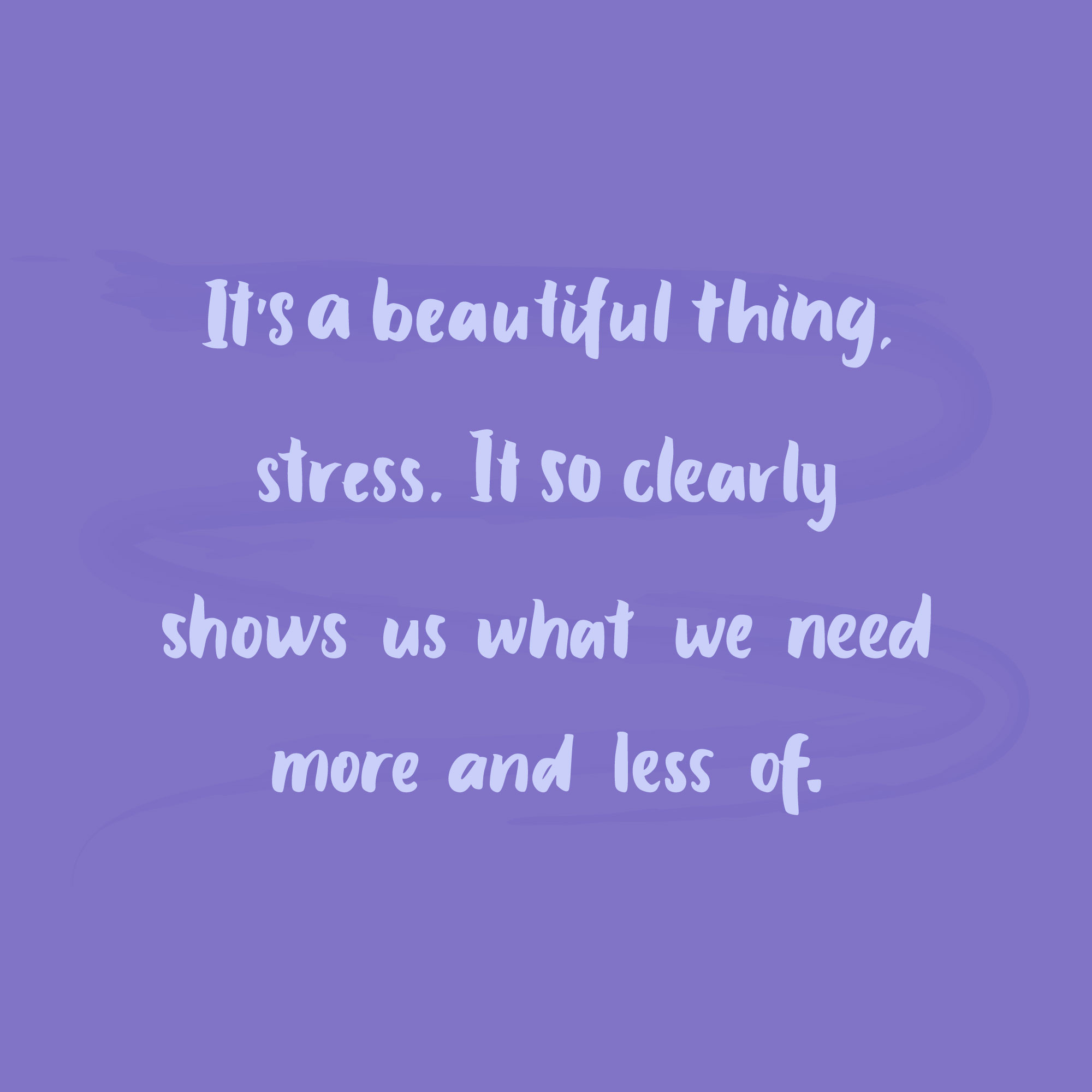 It's a beautiful thing stress. It so clearly shows us what we need more and less of.