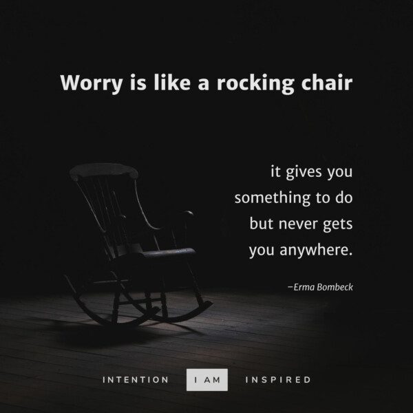 Worry is like a rocking chair: it gives you something to do but never gets you anywhere.