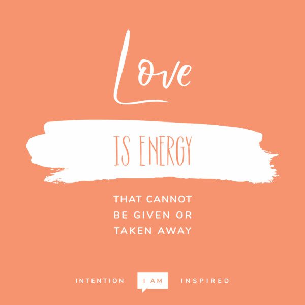 Love is energy that cannot be given or taken away