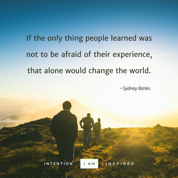 If the only thing people learned was not to be afraid of their experience, that alone would change the world.