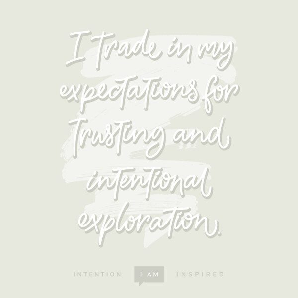 I trade in my expectations for trusting and intentional exploration.