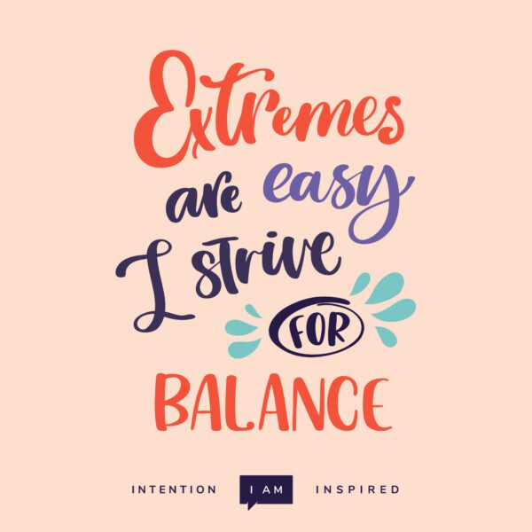 Extremes are easy. I strive for balance.