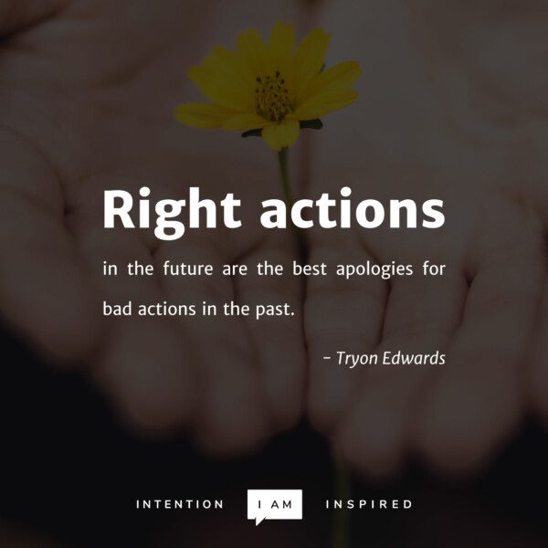 Right actions in the future are the best apologies for bad actions in the past. - Tryon Edwards