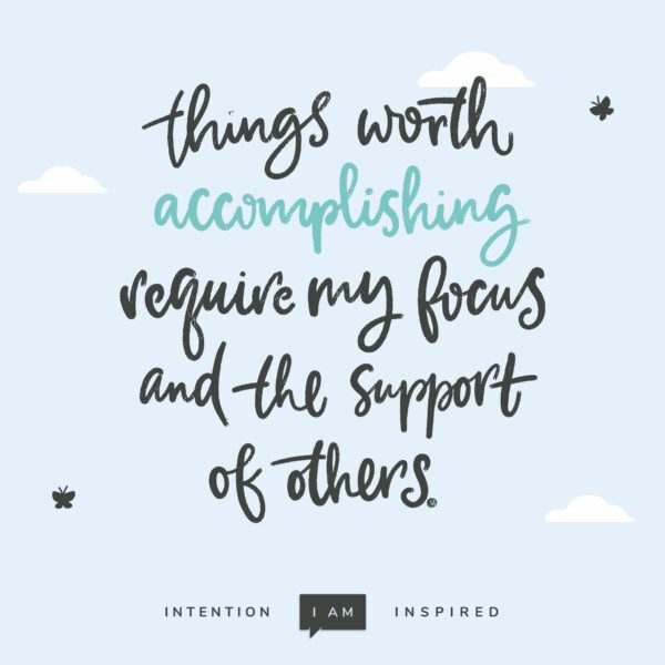 Things worth accomplishing require my focus and the support of others.