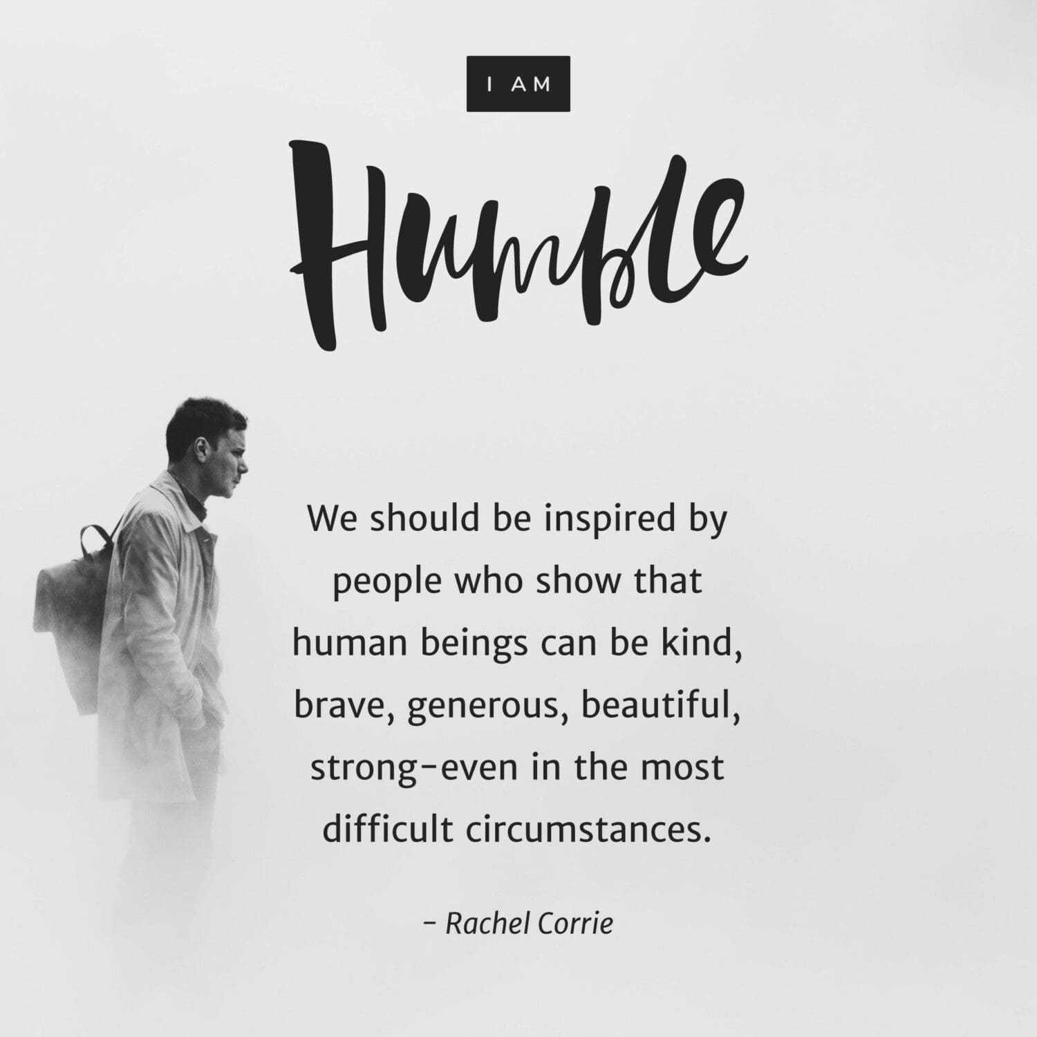 “We should be inspired by people… who show that human beings can be kind, brave, generous, beautiful, strong-even in the most difficult circumstances.“ – Rachel Corrie