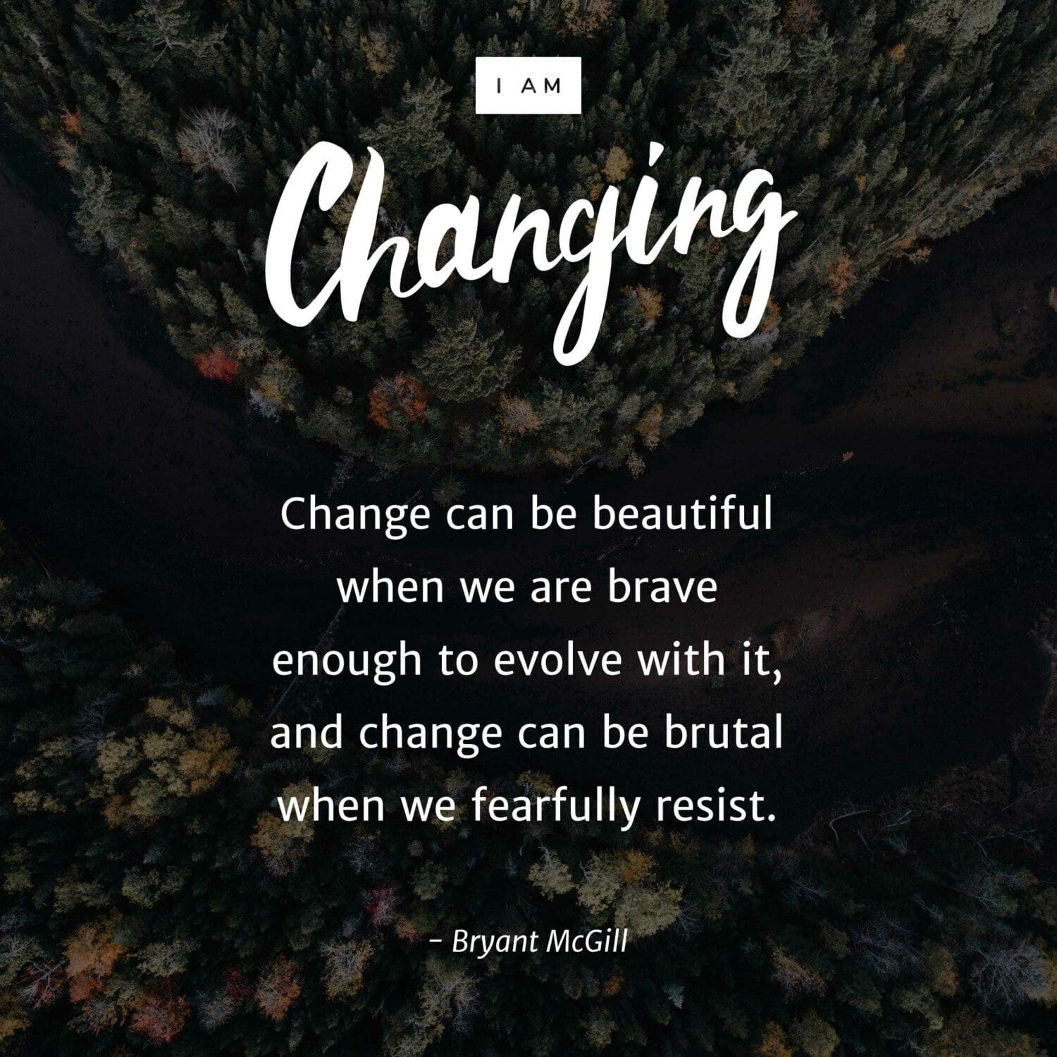 "Change can be beautiful when we are brave enough to evolve with it, and change can be brutal when we fearfully resist." – Bryant McGill